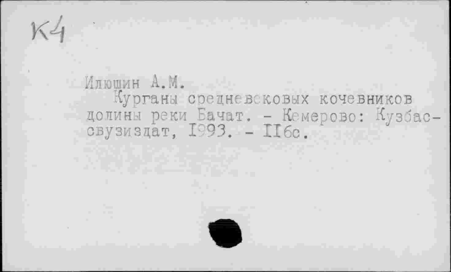 ﻿Илюшин A.M.
Курганы средневековых кочевников долины реки Начат. - Кемерово: Кузбас свузиздат, 1993. - Ибо.